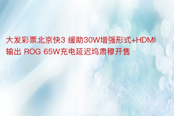 大发彩票北京快3 缓助30W增强形式+HDMI输出 ROG 65W充电延迟坞肃穆开售