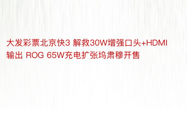 大发彩票北京快3 解救30W增强口头+HDMI输出 ROG 65W充电扩张坞肃穆开售